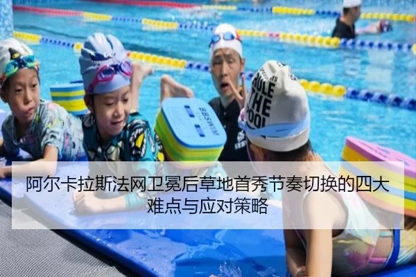 阿尔卡拉斯法网卫冕后草地首秀节奏切换的四大难点与应对策略