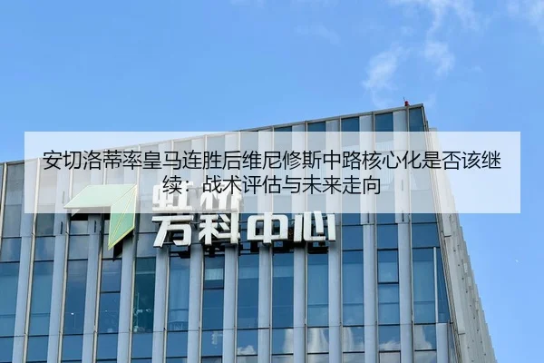 安切洛蒂率皇马连胜后维尼修斯中路核心化是否该继续：战术评估与未来走向