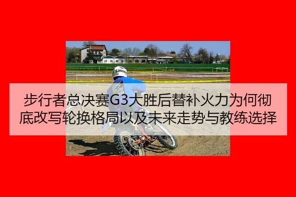 步行者总决赛G3大胜后替补火力为何彻底改写轮换格局以及未来走势与教练选择