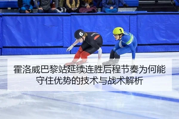 霍洛威巴黎站延续连胜后程节奏为何能守住优势的技术与战术解析