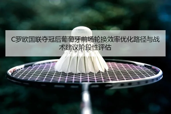 C罗欧国联夺冠后葡萄牙前场轮换效率优化路径与战术建议阶段性评估