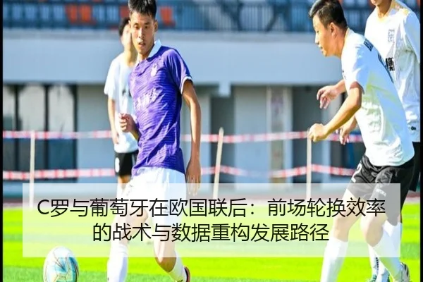 C罗与葡萄牙在欧国联后：前场轮换效率的战术与数据重构发展路径