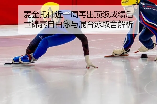 麦金托什近一周再出顶级成绩后 世锦赛自由泳与混合泳取舍解析