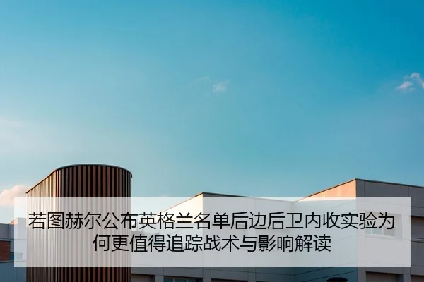 若图赫尔公布英格兰名单后边后卫内收实验为何更值得追踪战术与影响解读