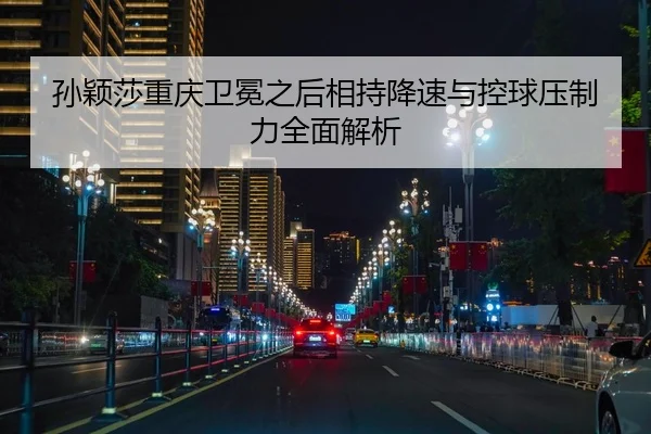 孙颖莎重庆卫冕之后相持降速与控球压制力全面解析